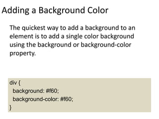 Adding a Background Color
The quickest way to add a background to an
element is to add a single color background
using the background or background-color
property.
div {
background: #f60;
background-color: #f60;
}
 
