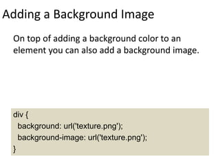 Adding a Background Image
On top of adding a background color to an
element you can also add a background image.
div {
background: url('texture.png');
background-image: url('texture.png');
}
 