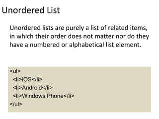 Unordered List
Unordered lists are purely a list of related items,
in which their order does not matter nor do they
have a numbered or alphabetical list element.
<ul>
<li>iOS</li>
<li>Android</li>
<li>Windows Phone</li>
</ul>
 