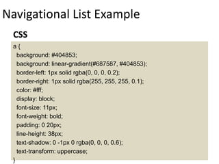 Navigational List Example
a {
background: #404853;
background: linear-gradient(#687587, #404853);
border-left: 1px solid rgba(0, 0, 0, 0.2);
border-right: 1px solid rgba(255, 255, 255, 0.1);
color: #fff;
display: block;
font-size: 11px;
font-weight: bold;
padding: 0 20px;
line-height: 38px;
text-shadow: 0 -1px 0 rgba(0, 0, 0, 0.6);
text-transform: uppercase;
}
CSS
 