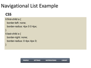 Navigational List Example
li:first-child a {
border-left: none;
border-radius: 4px 0 0 4px;
}
li:last-child a {
border-right: none;
border-radius: 0 4px 4px 0;
}
CSS
 