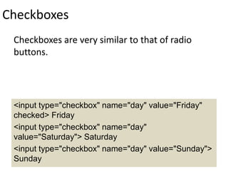 Checkboxes
Checkboxes are very similar to that of radio
buttons.
<input type="checkbox" name="day" value="Friday"
checked> Friday
<input type="checkbox" name="day"
value="Saturday"> Saturday
<input type="checkbox" name="day" value="Sunday">
Sunday
 