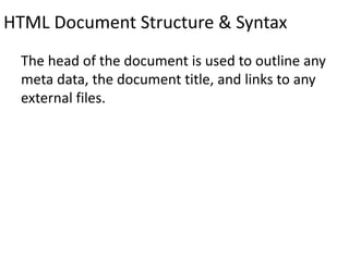 HTML Document Structure & Syntax
The head of the document is used to outline any
meta data, the document title, and links to any
external files.
 