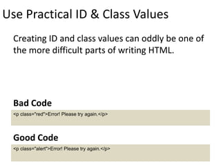 Use Practical ID & Class Values
Creating ID and class values can oddly be one of
the more difficult parts of writing HTML.
<p class="red">Error! Please try again.</p>
Bad Code
<p class="alert">Error! Please try again.</p>
Good Code
 
