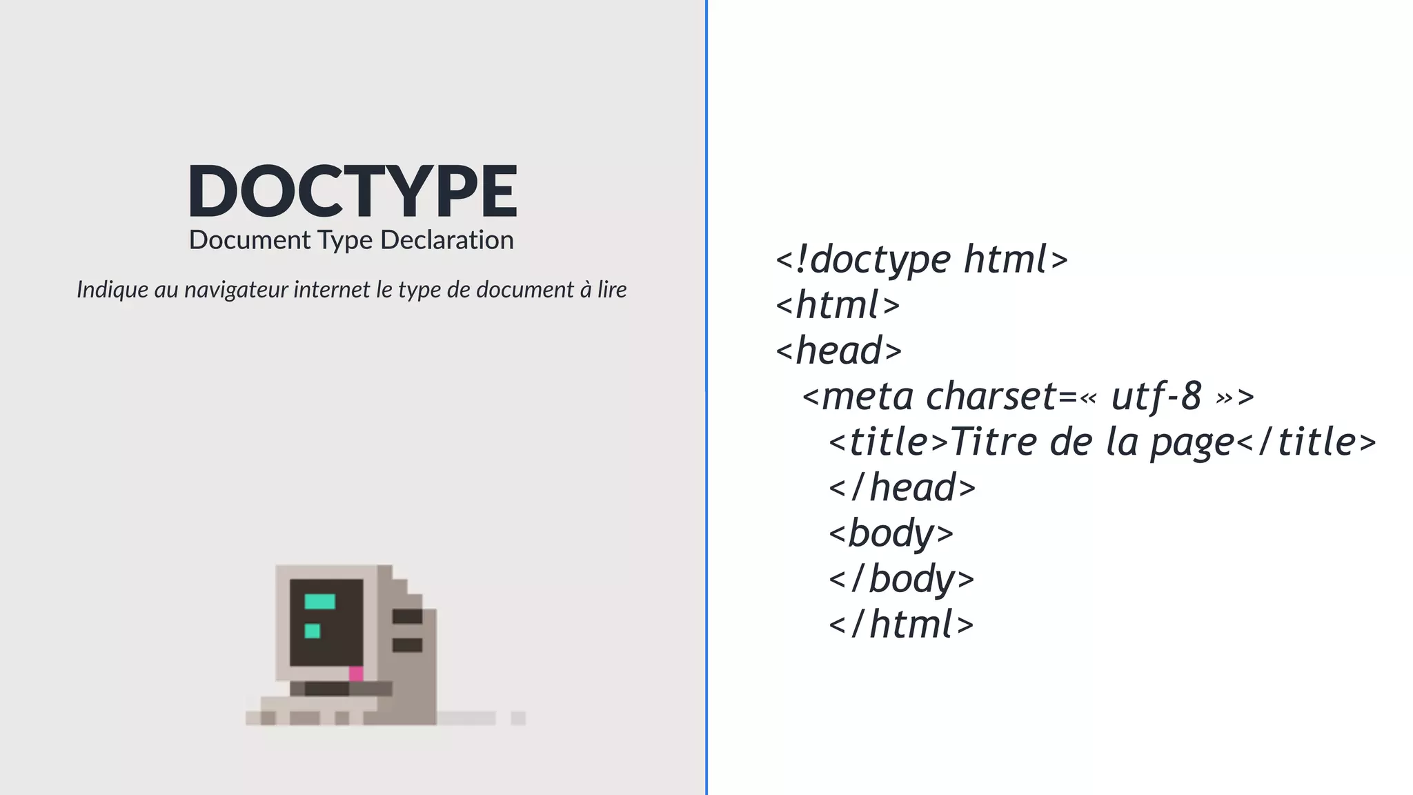 <!doctype html>
<html>
<head>
<meta charset=« utf-8 »>
<title>Titre de la page</title>
</head>
<body>
</body>
</html>
DOCTYPEDocument Type Declaration
Indique au navigateur internet le type de document à lire
 