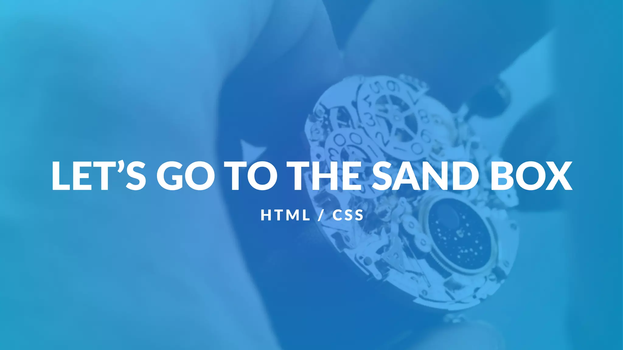 LET’S GO TO THE SAND BOX
H TML / CSS
 