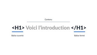 <H1> Voici l’introduction </H1>
Balise ouverte Balise fermé
Contenu
 