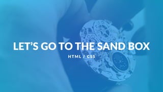 LET’S GO TO THE SAND BOX
H TML / CSS
 