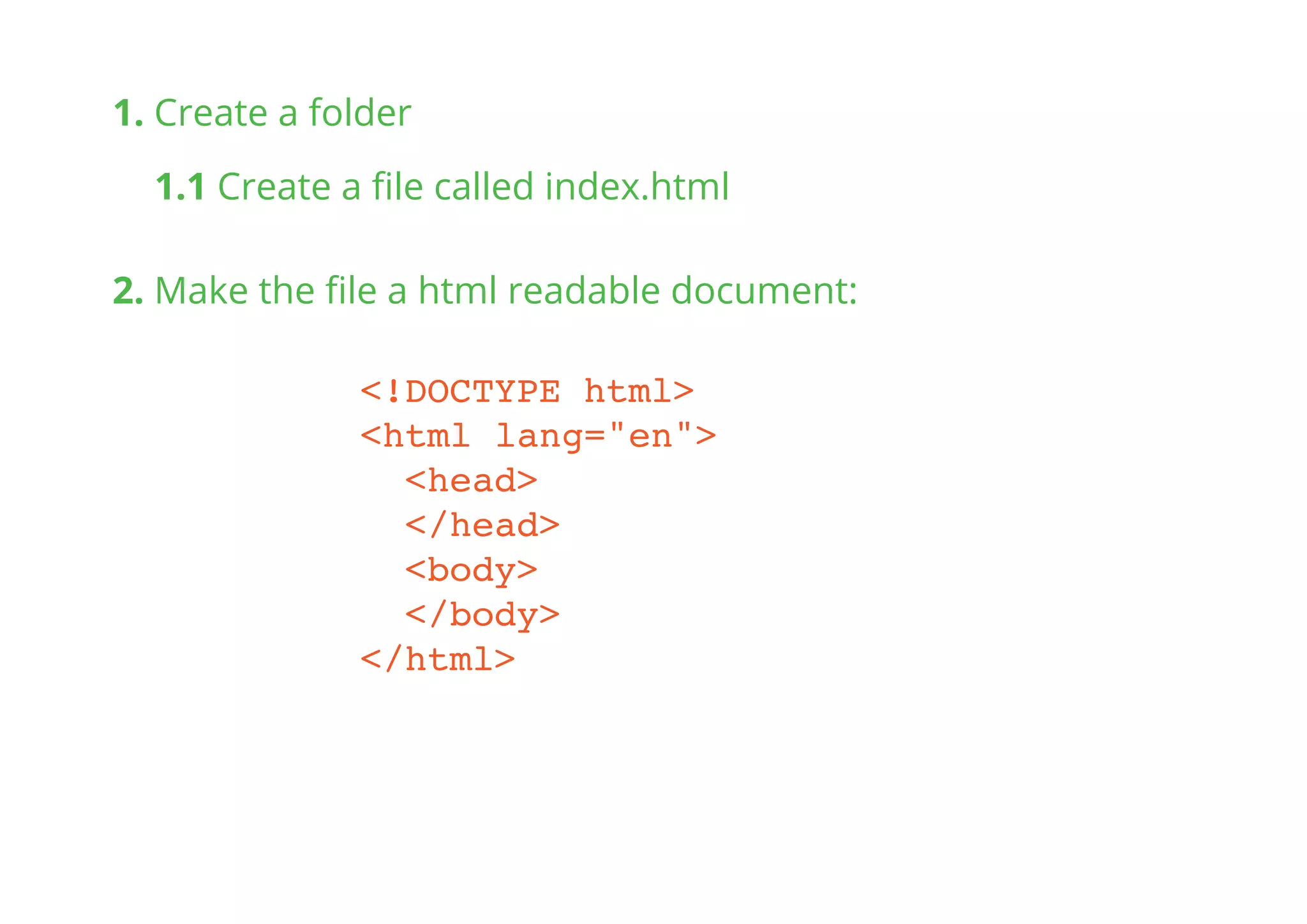 <!DOCTYPE html>
<html lang="en">
<head>
</head>
<body>
</body>
</html>
1. Create a folder
1.1 Create a ﬁle called index.html
2. Make the ﬁle a html readable document:
 