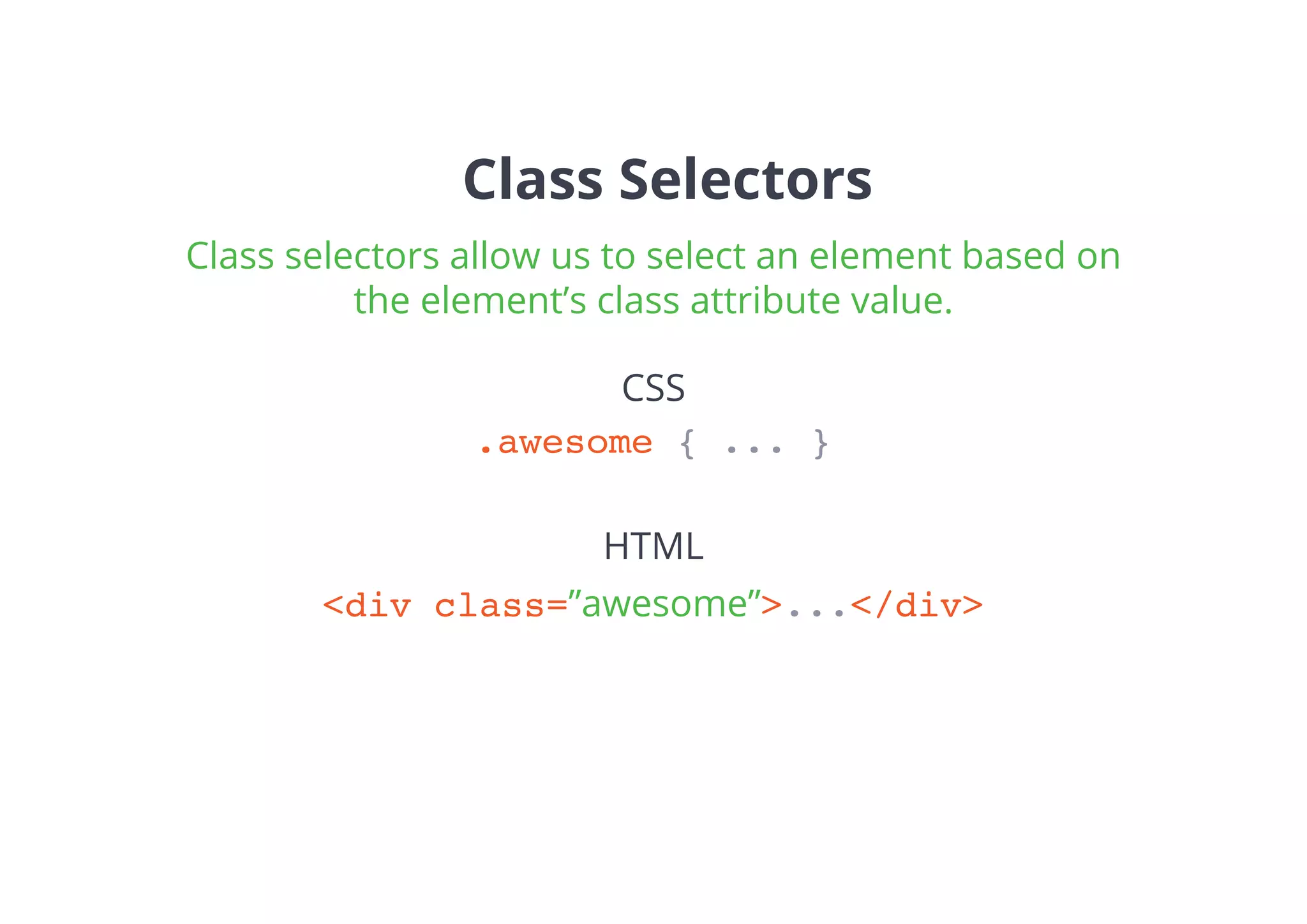 Class selectors allow us to select an element based on
the element’s class attribute value.
Class Selectors
.awesome { ... }
<div class=”awesome”>...</div>
CSS
HTML
 