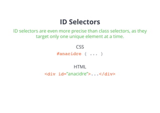 ID Selectors
#anacidre { ... }
<div id=”anacidre”>...</div>
CSS
HTML
ID selectors are even more precise than class selectors, as they
target only one unique element at a time.
 