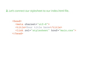 2. Let’s connect our stylesheet to our index.html ﬁle.
<head>
<meta charset="utf-8">
<title>Your title here</title>
<link rel="stylesheet" href="main.css">
</head>
 