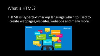 What is HTML?
• HTML is Hypertext markup language which to used to
create webpages,websites,webapps and many more…
 