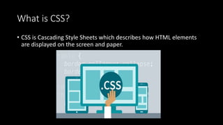 What is CSS?
• CSS is Cascading Style Sheets which describes how HTML elements
are displayed on the screen and paper.
 