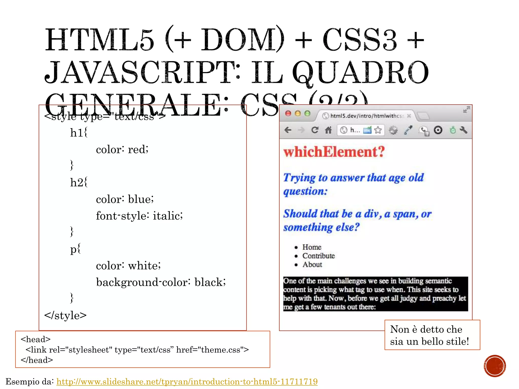 <style type="text/css">
h1{
color: red;
}
h2{
color: blue;
font-style: italic;
}
p{
color: white;
background-color: black;
}
</style>
Esempio da: http://www.slideshare.net/tpryan/introduction-to-html5-11711719
Non è detto che
sia un bello stile!<head>
<link rel="stylesheet" type="text/css” href="theme.css">
</head>
 