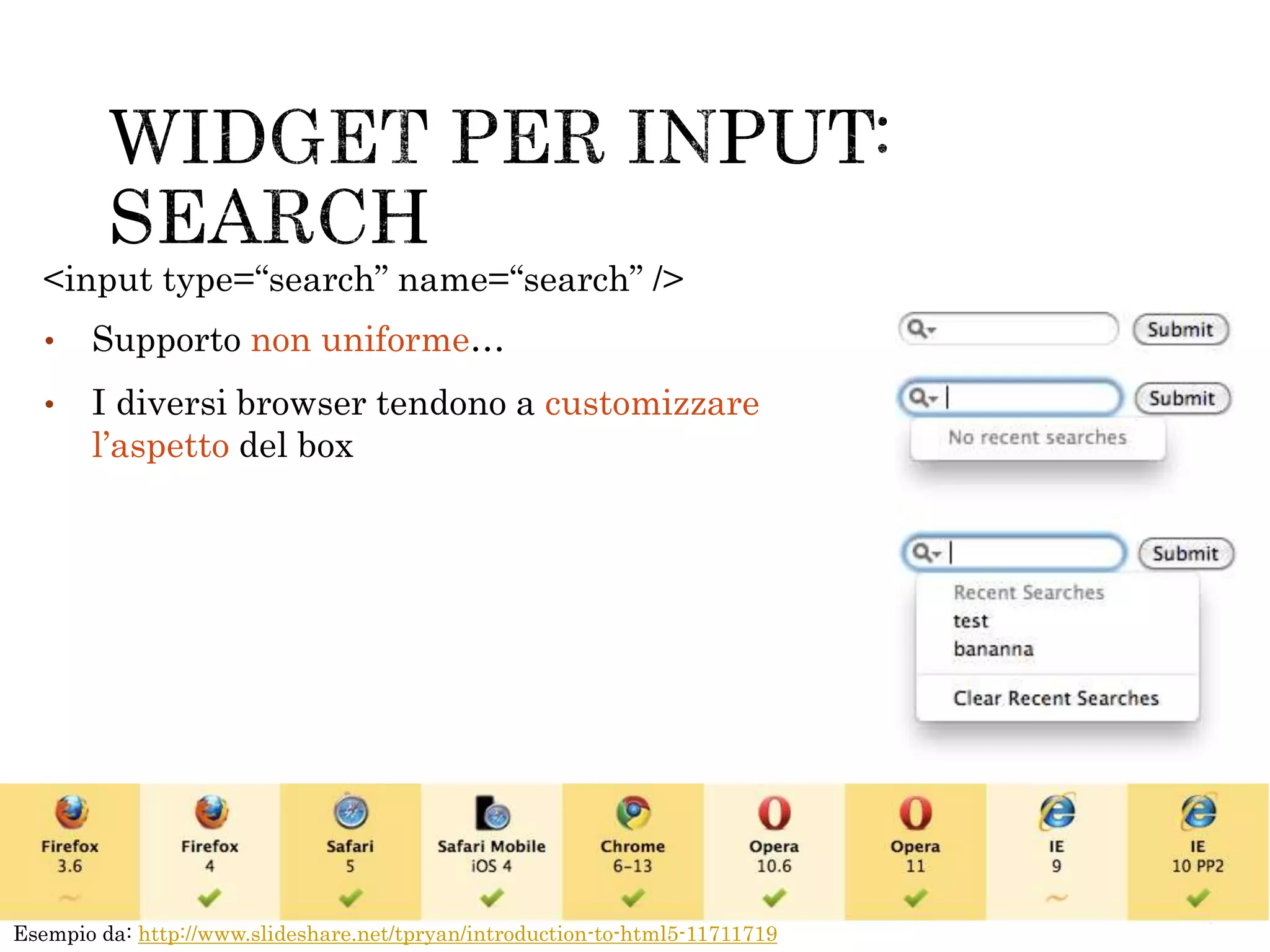 • Supporto non uniforme…
• I diversi browser tendono a customizzare
l’aspetto del box
<input type=“search” name=“search” />
Esempio da: http://www.slideshare.net/tpryan/introduction-to-html5-11711719
 
