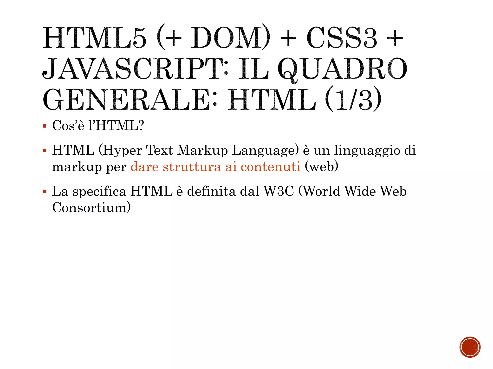  Cos’è l’HTML?
 HTML (Hyper Text Markup Language) è un linguaggio di
markup per dare struttura ai contenuti (web)
 La specifica HTML è definita dal W3C (World Wide Web
Consortium)
 