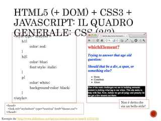 <style type="text/css">
h1{
color: red;
}
h2{
color: blue;
font-style: italic;
}
p{
color: white;
background-color: black;
}
</style>
Esempio da: http://www.slideshare.net/tpryan/introduction-to-html5-11711719
Non è detto che
sia un bello stile!<head>
<link rel="stylesheet" type="text/css” href="theme.css">
</head>
 