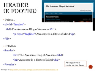 <div id="header">
<h1>The Awesome Blog of Awesome</h1>
<p class="tagline">Awesome is a State of Mind</p>
</div>
<header>
<h1>The Awesome Blog of Awesome</h1>
<h2>Awesome is a State of Mind</h2>
</header>
 HTML 5
 Prima...
Esempio da: http://www.slideshare.net/tpryan/introduction-to-html5-11711719
Analogamente
esiste un tag footer
 