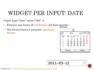 • Fornisce una forma di validazione del dato inserito
• Nei diversi browser presenta apparenze
diverse
<input type=“date” name=“dob” />
Esempio da: http://www.slideshare.net/tpryan/introduction-to-html5-11711719
 