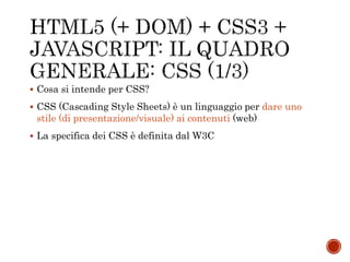  Cosa si intende per CSS?
 CSS (Cascading Style Sheets) è un linguaggio per dare uno
stile (di presentazione/visuale) ai contenuti (web)
 La specifica dei CSS è definita dal W3C
 