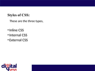 Styles of CSS:
These are the three types,
•Inline CSS
•Internal CSS
•External CSS
 