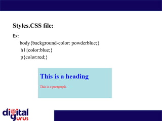 Styles.CSS file:
Ex:
body{background-color: powderblue;}
h1{color:blue;}
p{color:red;}
 