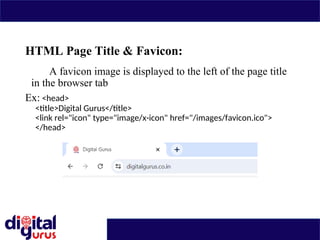 HTML Page Title & Favicon:
A favicon image is displayed to the left of the page title
in the browser tab
Ex: <head>
<title>Digital Gurus</title>
<link rel="icon" type="image/x-icon" href="/images/favicon.ico">
</head>
 