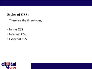 Styles of CSS:
These are the three types,
•Inline CSS
•Internal CSS
•External CSS
 