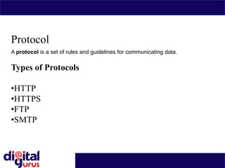 Protocol
A protocol is a set of rules and guidelines for communicating data.
Types of Protocols
•HTTP
•HTTPS
•FTP
•SMTP
 