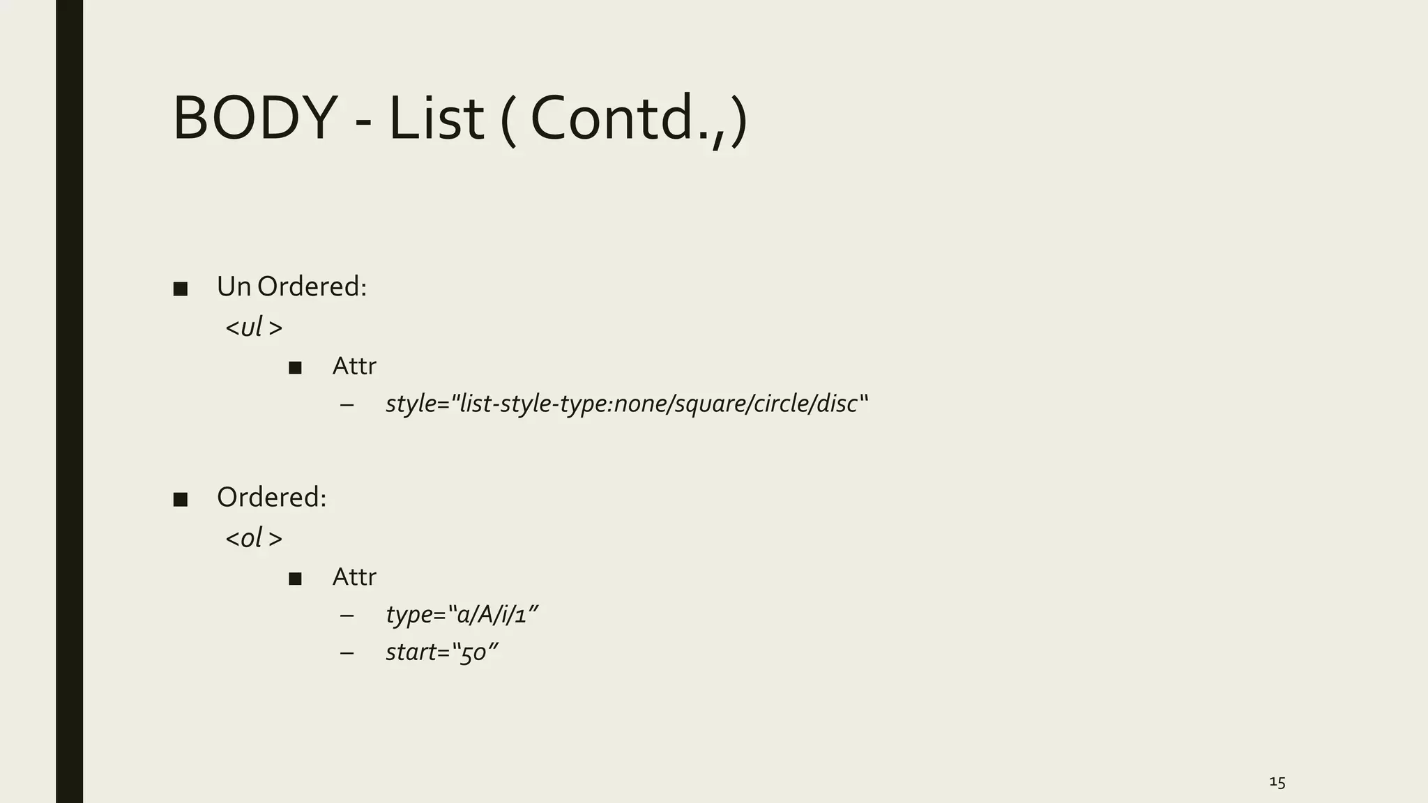 BODY - List ( Contd.,)
■ Un Ordered:
<ul >
■ Attr
– style="list-style-type:none/square/circle/disc“
■ Ordered:
<ol >
■ Attr
– type=“a/A/i/1”
– start=“50”
15
 