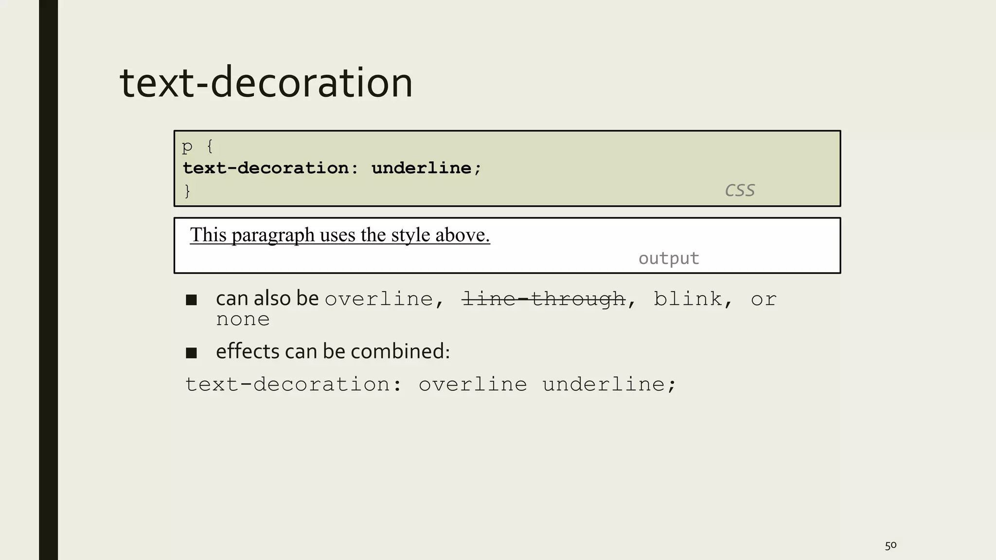 text-decoration
■ can also be overline, line-through, blink, or
none
■ effects can be combined:
text-decoration: overline underline;
50
p {
text-decoration: underline;
} CSS
This paragraph uses the style above.
output
 