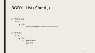 BODY - List ( Contd.,)
■ Un Ordered:
<ul >
■ Attr
– style="list-style-type:none/square/circle/disc“
■ Ordered:
<ol >
■ Attr
– type=“a/A/i/1”
– start=“50”
15
 