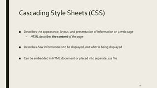 Cascading Style Sheets (CSS)
■ Describes the appearance, layout, and presentation of information on a web page
– HTML describes the content of the page
■ Describes how information is to be displayed, not what is being displayed
■ Can be embedded in HTML document or placed into separate .css file
28
 