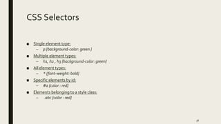 CSS Selectors
■ Single element type:
– p {background-color: green }
■ Multiple element types:
– h1, h2 , h3 {background-color: green}
■ All element types:
– * {font-weight: bold}
■ Specific elements by id:
– #a {color : red}
■ Elements belonging to a style class:
– .abc {color : red}
36
 