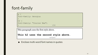 font-family
■ Enclose multi-word font names in quotes
43
p {
font-family: Georgia;
}
h2 {
font-family: "Courier New";
} CSS
This paragraph uses the first style above.
This h2 uses the second style above.
output
 