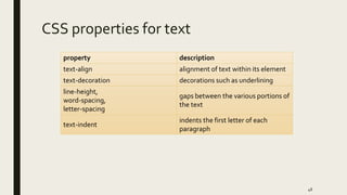 CSS properties for text
property description
text-align alignment of text within its element
text-decoration decorations such as underlining
line-height,
word-spacing,
letter-spacing
gaps between the various portions of
the text
text-indent
indents the first letter of each
paragraph
48
 
