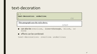 text-decoration
■ can also be overline, line-through, blink, or
none
■ effects can be combined:
text-decoration: overline underline;
50
p {
text-decoration: underline;
} CSS
This paragraph uses the style above.
output
 