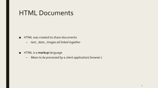 HTML Documents
■ HTML was created to share documents
– text , data , images all linked together
■ HTML is a markup language
– Mean to be processed by a client application( browser )
7
 