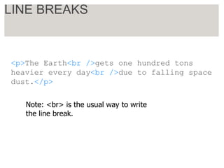 <p>The Earth<br />gets one hundred tons
heavier every day<br />due to falling space
dust.</p>
LINE BREAKS
Note: <br> is the usual way to write
the line break.
 