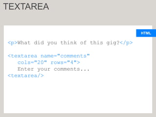 HTML
<p>What did you think of this gig?</p>
<textarea name="comments"
cols="20" rows="4">
Enter your comments...
<textarea/>
TEXTAREA
 