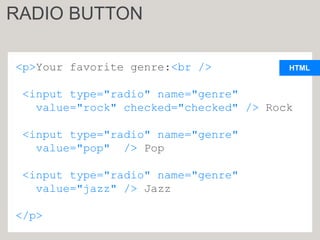 HTML
<p>Your favorite genre:<br />
<input type="radio" name="genre"
value="rock" checked="checked" /> Rock
<input type="radio" name="genre"
value="pop" /> Pop
<input type="radio" name="genre"
value="jazz" /> Jazz
</p>
RADIO BUTTON
 