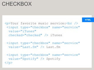 HTML
<p>Your favorite music service:<br />
<input type="checkbox" name="service"
value="iTunes"
checked="checked" /> iTunes
<input type="checkbox" name="service"
value="Last.fm" /> Last.fm
<input type="checkbox" name="service"
value="Spotify" /> Spotify
</p>
CHECKBOX
 