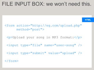 HTML
<form action="http://eg.com/upload.php"
method="post">
<p>Upload your song in MP3 format:</p>
<input type="file" name="user-song" />
<input type="submit" value="upload" />
</form>
FILE INPUT BOX: we won’t need this.
 