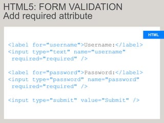HTML
<label for="username">Username:</label>
<input type="text" name="username"
required="required" />
<label for="password">Password:</label>
<input type="password" name="password"
required="required" />
<input type="submit" value="Submit" />
HTML5: FORM VALIDATION
Add required attribute
 