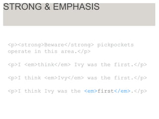 <p><strong>Beware</strong> pickpockets
operate in this area.</p>
<p>I <em>think</em> Ivy was the first.</p>
<p>I think <em>Ivy</em> was the first.</p>
<p>I think Ivy was the <em>first</em>.</p>
STRONG & EMPHASIS
 