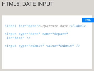 HTML
<label for="date">Departure date:</label>
<input type="date" name="depart"
id="date" />
<input type="submit" value="Submit" />
HTML5: DATE INPUT
 