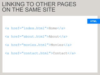 HTML
<a href=”index.html”>Home</a>
<a href=”about.html”>About</a>
<a href=”movies.html”>Movies</a>
<a href=”contact.html”>Contact</a>
LINKING TO OTHER PAGES
ON THE SAME SITE
 