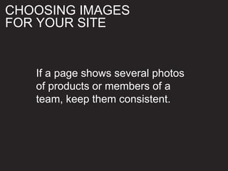 If a page shows several photos
of products or members of a
team, keep them consistent.
CHOOSING IMAGES
FOR YOUR SITE
 