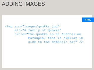 HTML
<img src="images/quokka.jpg"
alt="A family of quokka"
title="The quokka is an Australian
marsupial that is similar in
size to the domestic cat" />
ADDING IMAGES
 